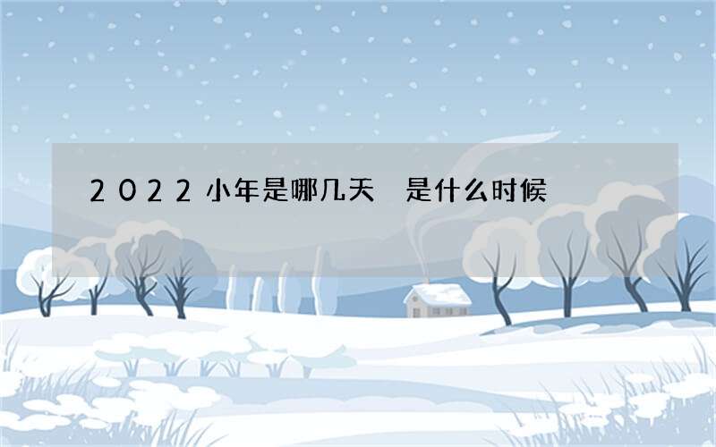 2022小年是哪几天 是什么时候